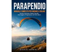 Parapendio Manuale Completo per Iniziare a Volare: Tecnica, Sicurezza, Meteo, Decollo, Atterraggio e Progressione nel Volo Libero