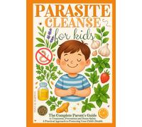 Parasite Cleanse for Kids: The Complete Parent's Guide to Treatment, Preven and Home Safety - A Practical Approach to Protecting Your Child's Health