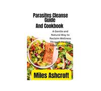 Parasites Cleanse Guide And Cookbook: A Gentle and Natural Way to Reclaim Wellness Through Healing Foods and Detox Rituals