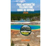 PARC NATIONAL DE YELLOWSTONE GUIDE DE VOYAGE 2026: Le premier parc national des États-Unis : principales attractions, informations de sécurité et saisons
