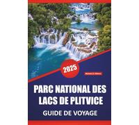 PARC NATIONAL DES LACS DE PLITVICE GUIDE DE VOYAGE 2025: Explorez les cascades emblématiques de la Croatie avec les points forts incontournables, les ... pratiques pour les premiers visiteurs