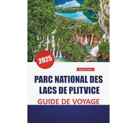 PARC NATIONAL DES LACS DE PLITVICE GUIDE DE VOYAGE 2025: Explorez les merveilles naturelles de la Croatie avec des conseils d'initiés, des sentiers pittoresques et des points forts à voir absolument