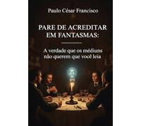 Pare de Acreditar em Fantasmas: A verdade que os médiuns não querem que você leia