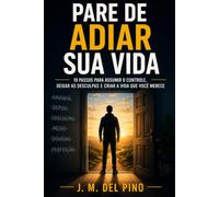 Pare de adiar sua vida: 10 passos para assumir o controle, deixar as desculpas e criar a vida que você merece