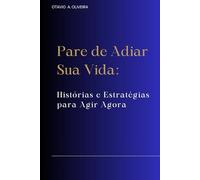 Pare de Adiar Sua Vida: Histórias e Estratégias para Agir Agora