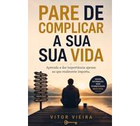 Pare de Complicar a Sua Vida: Aprenda a dar importância apenas ao que realmente importa