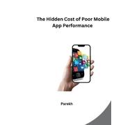 Parekh The Hidden Cost of Poor Mobile App Performance (Tascabile)