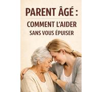 Parent âgé : comment l’aider sans vous épuiser: Le guide rassurant pour organiser le maintien à domicile, prévenir les crises et accompagner un parent vieillissant sans s’épuiser