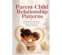 Parent-Child Relationship Patterns: How to Build Secure Attachment, Strengthen Emotional Connection, Improve Communication, and Create Lasting Trust