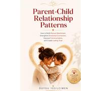 Parent-Child Relationship Patterns: How to Build Secure Attachment, Strengthen Emotional Connection, Improve Communication, and Create Lasting Trust