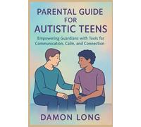 Parental Guide for Autistic Teens: Empowering Guardians with Tools for Communication, Calm, and Connection