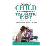 Parenting a Child Who has Experienced a Traumatic Event: A Guide to Creating Physical and Psychological Safety in Your Home
