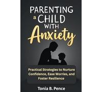 PARENTING A CHILD WITH ANXIETY: Practical Strategies to Nurture Confidence, Ease Worries, and Foster Resilience
