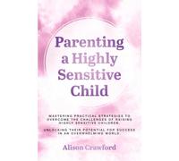 Parenting a Highly Sensitive Child: Mastering Practical Strategies to Overcome the Challenges of Raising Highly Sensitive Children. Unlocking their Potential for Success in an Overwhelming World