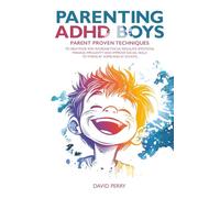 PARENTING ADHD BOYS: PARENT PROVEN TECHNIQUES TO HELP YOUR SON INCREASE FOCUS, REGULATE EMOTIONS, MANAGE IMPULSIVITY AND IMPROVE SOCIAL SKILLS TO THRIVE AT HOME AND AT SCHOOL