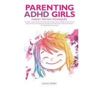PARENTING ADHD GIRLS: PARENT PROVEN TECHNIQUES TO HELP YOUR DAUGHTER WITH EMOTIONAL REGULATION, SOCIAL SKILLS, INATTENTION, ORGANISATION AND BUILDING SELF-ESTEEM TO THRIVE AT HOME AND AT SCHOOL
