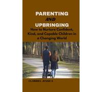 PARENTING AND UPBRINGING: How to Nurture Confident, Kind and Capable Children in a Changing World