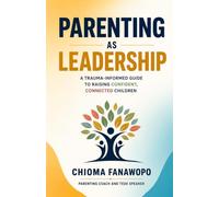 Parenting As Leadership: A Trauma Informed Guide to Raising Confident, Connected, Children