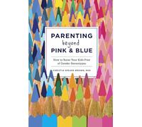 Parenting Beyond Pink & Blue: How to Raise Your Kids Free of Gender Stereotypes