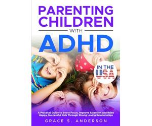 Parenting Children with ADHD, in THE USA: A Practical Guide to Boost Focus, Improve Attention and Raise Happy, Successful Kids Through Strong Loving Relationships