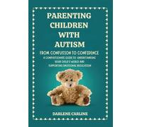 Parenting Children With Autism: From Confusion to Confidence: A Compassionate Guide to Understanding Your Child's World and Supporting Emotional Regulation