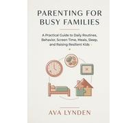 Parenting for Busy Families: A Practical Guide to Daily Routines, Behavior, Screen Time, Meals, Sleep, and Raising Resilient Kids