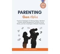 Parenting Gen Alpha: Practical Strategies for Raising Happy, Resilient Children While Navigating AI, Screens, Social Media, and the Challenges of Modern Parenting