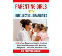 PARENTING GIRLS WITH INTELLECTUAL DISABILITIES: Guiding Your Daughter's Growth, Emotional Health, and Independence for Nurturing Employment, Confidence, and Social Skills