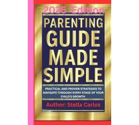 PARENTING GUIDE MADE SIMPLE 2025 Edition: PRACTICAL AND PROVEN STRATEGIES TO NAVIGATE THROUGH EVERY STAGE OF YOUR CHILD'S GROWTH