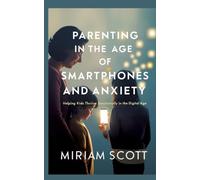 PARENTING IN THE AGE OF SMARTPHONES AND ANXIETY: Helping kids thrive emotionally in the digital age.