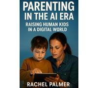 Parenting in the AI Era: Raising Human Kids in a Digital World: A Parent's Guide to Building Digital Resilience, Critical Thinking, and Authentic Connections in the Age of Artificial Intelligence