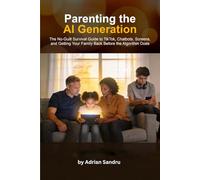 PARENTING THE AI GENERATION: The No-Guilt Survival Guide to TikTok, Chatbots, Screens, and Getting Your Family Back Before the Algorithm Does