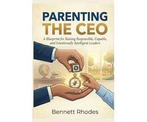 Parenting the CEO: A Blueprint for Raising Responsible, Capable, and Emotionally Intelligent Leaders