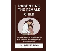 Parenting the Female Child: A workbook for Empowering Your Daughter with Strategies for a Confident Future