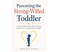 Parenting the Strong-Willed Toddler: How to End Daily Battles Without Yelling, Punishments, or Constant Power Struggles