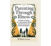Parenting Through Illness: A Guide to Caring for a Seriously Ill Child with Practical and Emotional Support