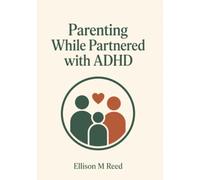 Parenting While Partnered with ADHD: Raising Kids with an ADHD Partner: Sharing the Load, Holding a United Front, and Supporting a Child Who May Have ADHD Too