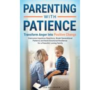 Parenting with Patience: Transform Anger into Positive Change: Overcome Impulsive Reactions, Break Generational Patterns, and Build Emotional Resilience for a Peaceful, Loving Family