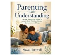 Parenting With Understanding: Practical Support for Raising an Autistic Child With Confidence, Compassion, and Hope