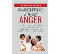 Parenting Without Anger: Master Your Emotions, Understand Your Triggers, and Raise Happy, Confident Kids