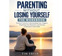 PARENTING WITHOUT LOSING YOURSELF: THE WORKBOOK Practical Tools for Understanding Your Triggers, Regulating Your Reactions, and Staying Connected to Your Child