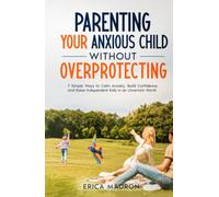 Parenting Your Anxious Child Without Overprotecting: 7 Simple Ways to Calm Anxiety, Build Confidence, and Raise Independent Kids in an Uncertain World