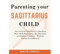 Parenting Your Sagittarius Child: Your Step-by-Step Guide to Handling Their Bold Personality, Big Emotions, and Endless Curiosity-Without Feeling Overwhelmed