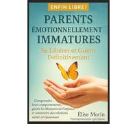 Parents Émotionnellement Immatures: Se Libérer et Guérir Définitivement - Comprendre leurs comportements, guérir les blessures de l'enfance et construire des relations saines et épanouies