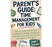 Parent's Guide: Time Management for Kids: Steps to create healthy time management, problem solving, and adaptation skills that kids can use and adjust as they grow.