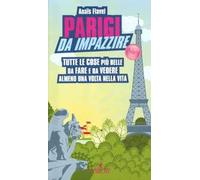 Parigi da impazzire. Tutte le cose più belle da fare e da vedere almeno una volta nella vita