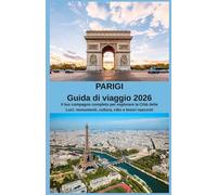 PARIGI Guida di viaggio 2026: Il tuo compagno completo per esplorare la Città delle Luci: monumenti, cultura, cibo e tesori nascosti