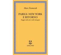 Parigi-New York e ritorno. Viaggio nelle arti e nelle immagini - Fumaroli Marc
