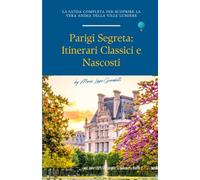 PARIGI SEGRETA - Itinerari Classici e Nascosti: La guida per scoprire la vera anima della Ville Lumière