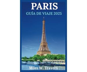 PARIS GUÍA DE VIAJE 2025: Explorando lugares emblemáticos, museos de primer nivel, un ambiente romántico, delicias culinarias e impresionantes parques en la Ciudad de la Luz
